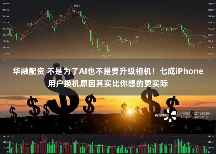 华融配资 不是为了AI也不是要升级相机！七成iPhone用户换机原因其实比你想的更实际