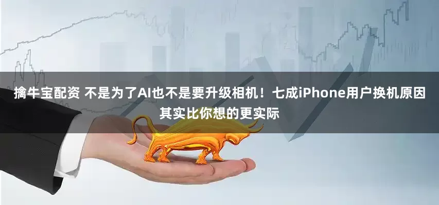 擒牛宝配资 不是为了AI也不是要升级相机！七成iPhone用户换机原因其实比你想的更实际