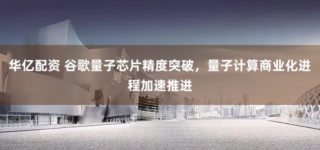 华亿配资 谷歌量子芯片精度突破，量子计算商业化进程加速推进