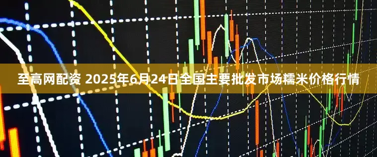 至高网配资 2025年6月24日全国主要批发市场糯米价格行情