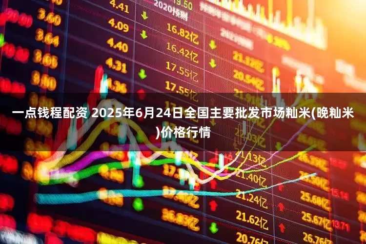 一点钱程配资 2025年6月24日全国主要批发市场籼米(晚籼米)价格行情