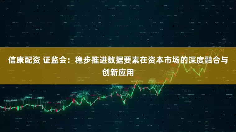 信康配资 证监会：稳步推进数据要素在资本市场的深度融合与创新应用