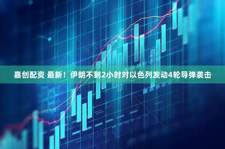 嘉创配资 最新！伊朗不到2小时对以色列发动4轮导弹袭击
