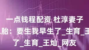 一点钱程配资 杜淳妻子回应生二胎：要生我早生了_生育_王灿_网友
