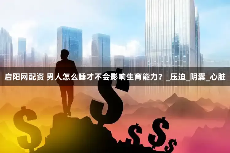 启阳网配资 男人怎么睡才不会影响生育能力？_压迫_阴囊_心脏