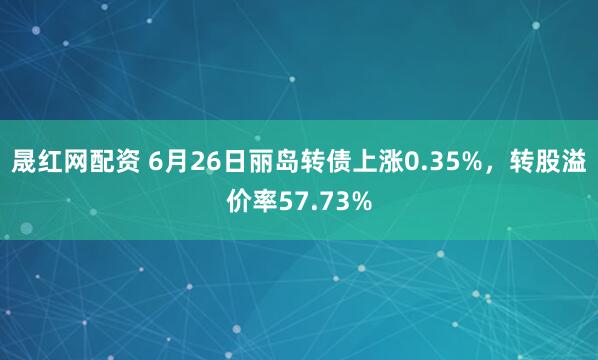 晟红网配资 6月26日丽岛转债上涨0.35%，转股溢价率57.73%