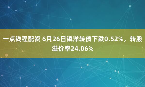 一点钱程配资 6月26日镇洋转债下跌0.52%，转股溢价率24.06%