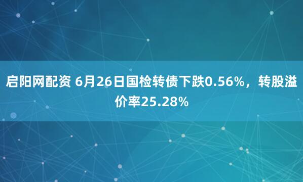 启阳网配资 6月26日国检转债下跌0.56%，转股溢价率25.28%