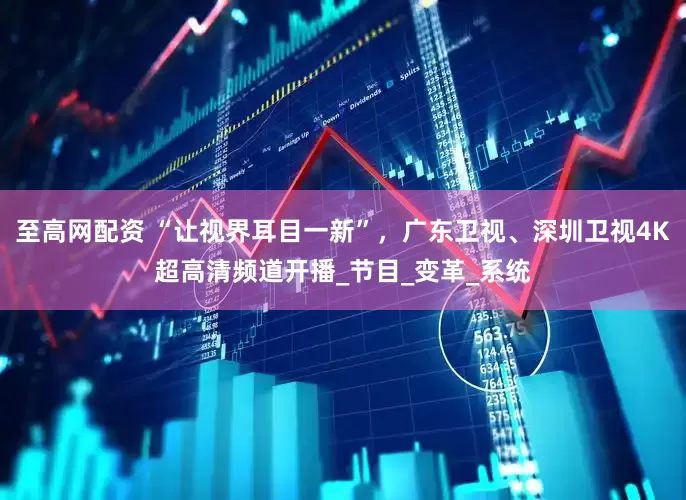 至高网配资 “让视界耳目一新”，广东卫视、深圳卫视4K超高清频道开播_节目_变革_系统