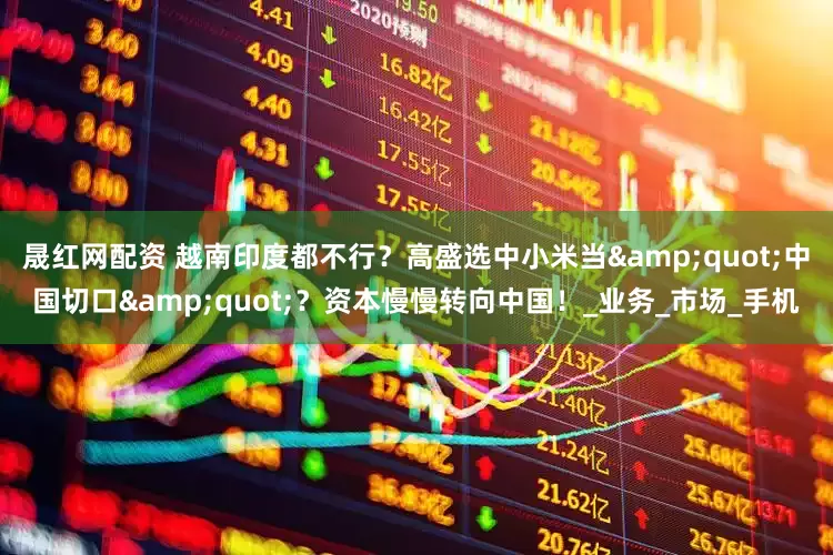 晟红网配资 越南印度都不行？高盛选中小米当&quot;中国切口&quot;？资本慢慢转向中国！_业务_市场_手机