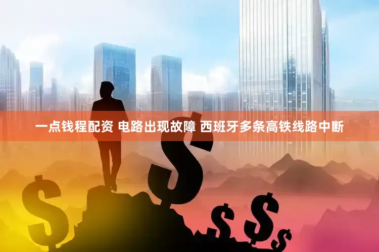 一点钱程配资 电路出现故障 西班牙多条高铁线路中断