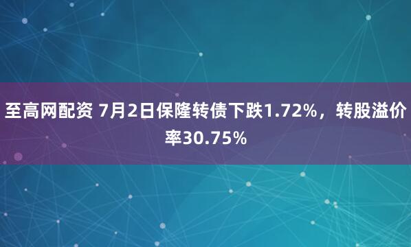 至高网配资 7月2日保隆转债下跌1.72%，转股溢价率30.75%