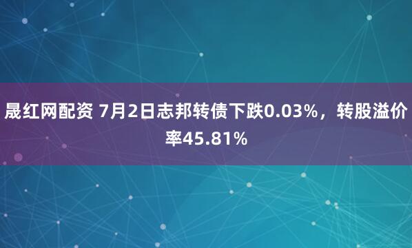 晟红网配资 7月2日志邦转债下跌0.03%，转股溢价率45.81%