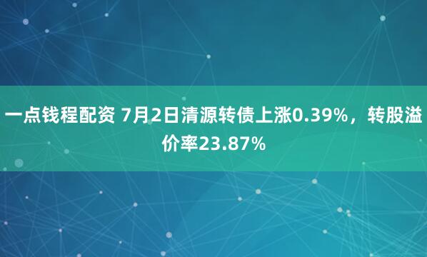 一点钱程配资 7月2日清源转债上涨0.39%，转股溢价率23.87%