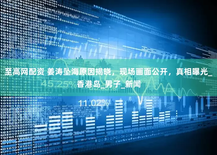 至高网配资 姜涛坠海原因揭晓，现场画面公开，真相曝光_香港岛_男子_新闻