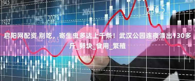 启阳网配资 别吃，寄生虫多达上千条！武汉公园连夜清出130多斤_卵块_食用_繁殖