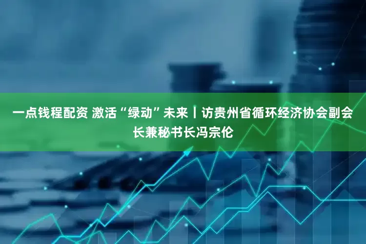 一点钱程配资 激活“绿动”未来丨访贵州省循环经济协会副会长兼秘书长冯宗伦