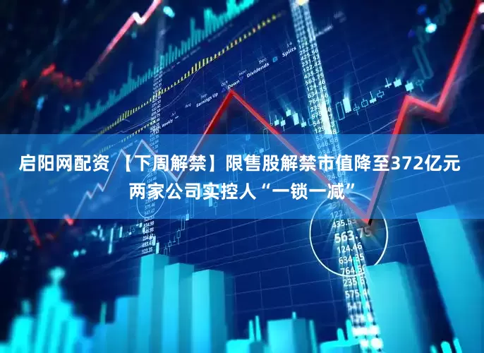启阳网配资 【下周解禁】限售股解禁市值降至372亿元 两家公司实控人“一锁一减”