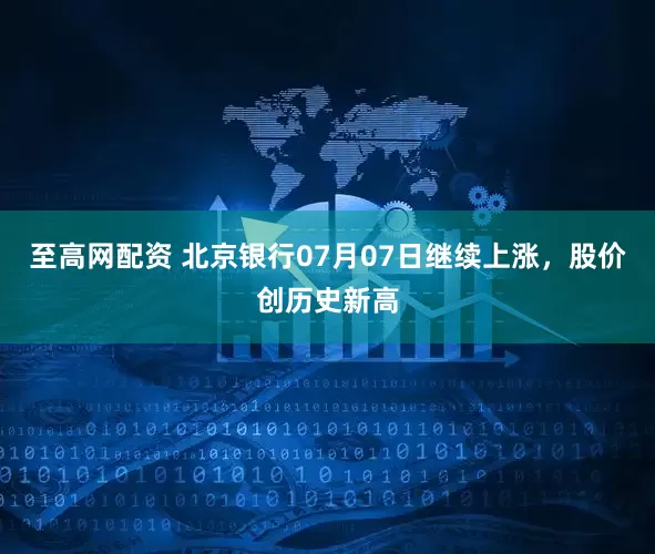 至高网配资 北京银行07月07日继续上涨，股价创历史新高