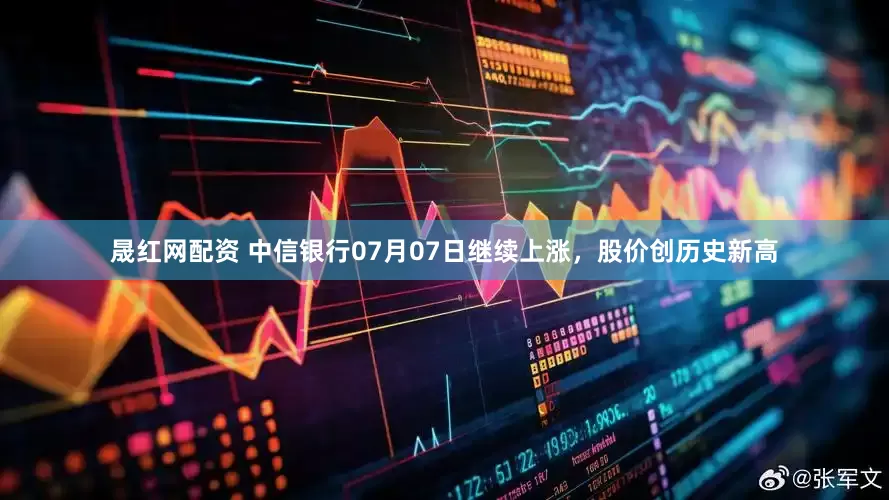 晟红网配资 中信银行07月07日继续上涨，股价创历史新高