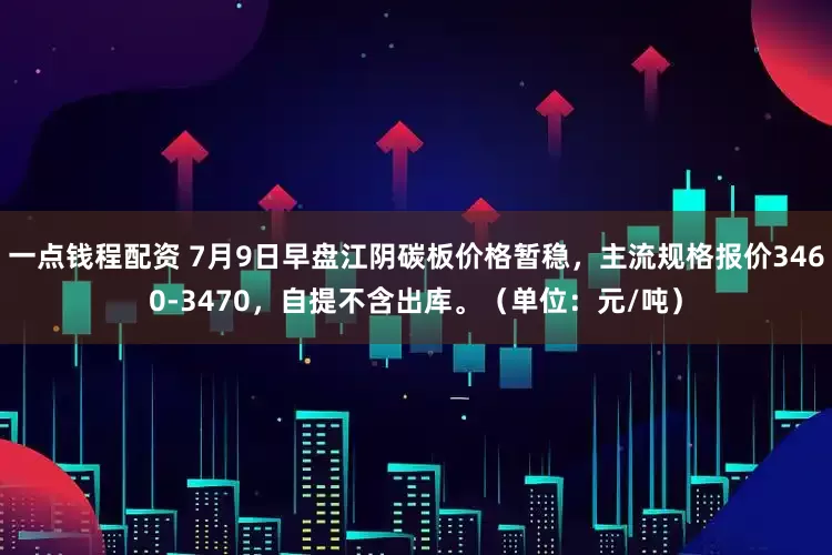 一点钱程配资 7月9日早盘江阴碳板价格暂稳，主流规格报价3460-3470，自提不含出库。（单位：元/吨）