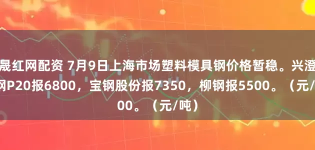 晟红网配资 7月9日上海市场塑料模具钢价格暂稳。兴澄特钢P20报6800，宝钢股份报7350，柳钢报5500。（元/吨）