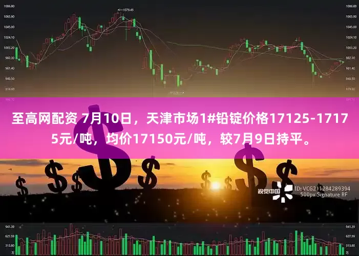 至高网配资 7月10日，天津市场1#铅锭价格17125-17175元/吨，均价17150元/吨，较7月9日持平。