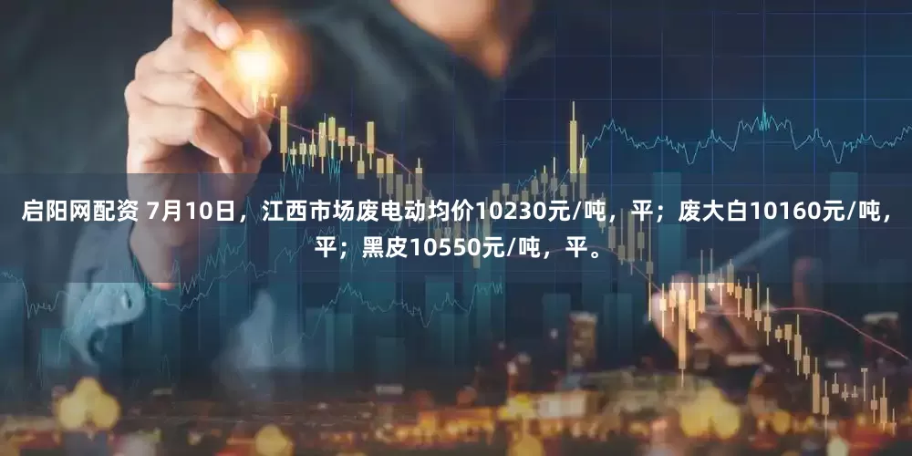 启阳网配资 7月10日，江西市场废电动均价10230元/吨，平；废大白10160元/吨，平；黑皮10550元/吨，平。
