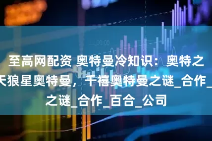 至高网配资 奥特曼冷知识：奥特之王惨败于天狼星奥特曼，千禧奥特曼之谜_合作_百合_公司