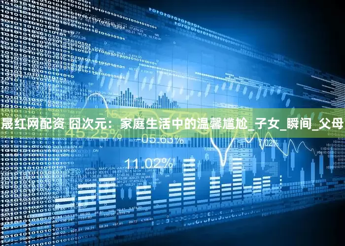 晟红网配资 囧次元：家庭生活中的温馨尴尬_子女_瞬间_父母