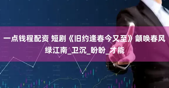 一点钱程配资 短剧《旧约逢春今又至》龥唤春风绿江南_卫沉_盼盼_才能