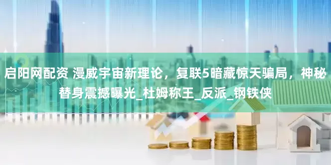 启阳网配资 漫威宇宙新理论，复联5暗藏惊天骗局，神秘替身震撼曝光_杜姆称王_反派_钢铁侠