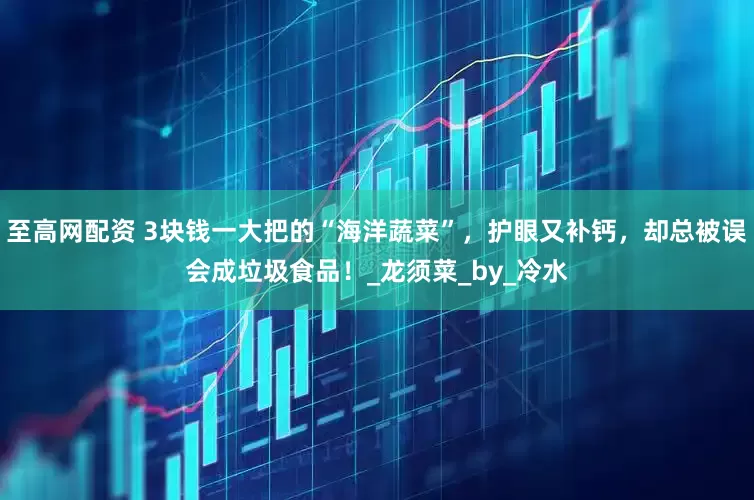 至高网配资 3块钱一大把的“海洋蔬菜”，护眼又补钙，却总被误会成垃圾食品！_龙须菜_by_冷水