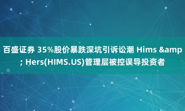 百盛证券 35%股价暴跌深坑引诉讼潮 Hims & Hers(HIMS.US)管理层被控误导投资者