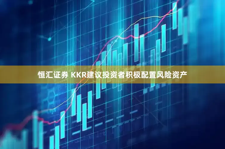 恒汇证券 KKR建议投资者积极配置风险资产