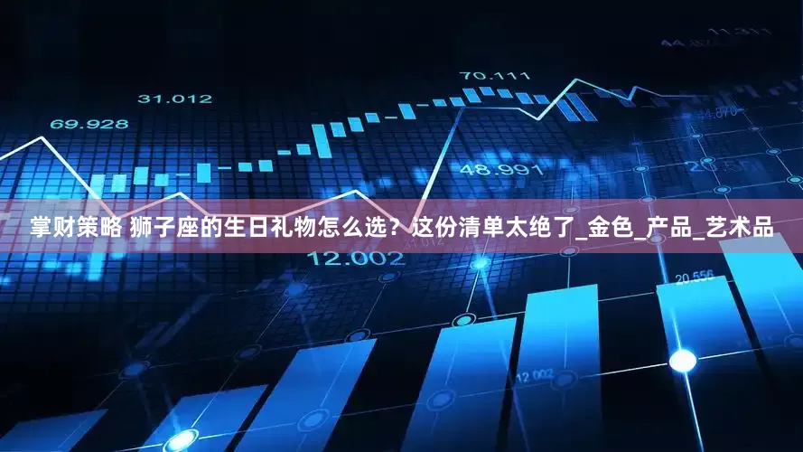 掌财策略 狮子座的生日礼物怎么选？这份清单太绝了_金色_产品_艺术品