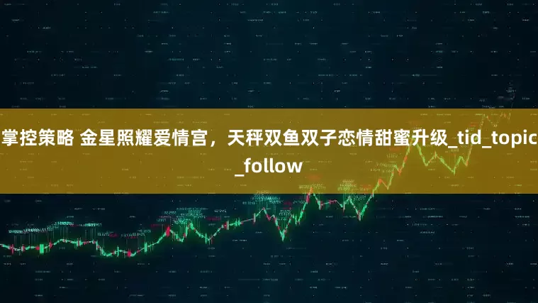 掌控策略 金星照耀爱情宫，天秤双鱼双子恋情甜蜜升级_tid_topic_follow