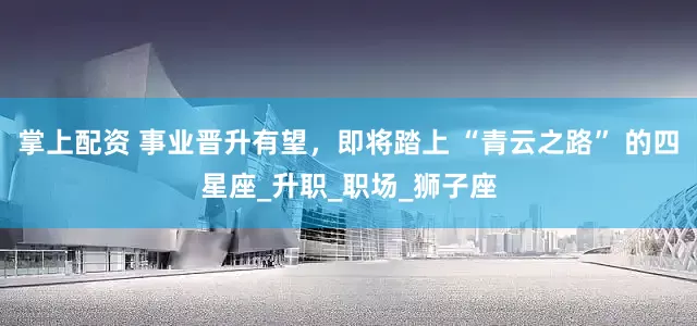 掌上配资 事业晋升有望，即将踏上 “青云之路” 的四星座_升职_职场_狮子座
