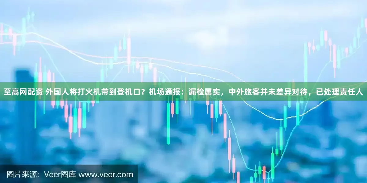 至高网配资 外国人将打火机带到登机口？机场通报：漏检属实，中外旅客并未差异对待，已处理责任人