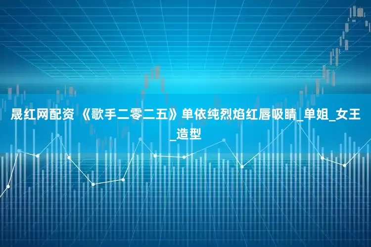 晟红网配资 《歌手二零二五》单依纯烈焰红唇吸睛_单姐_女王_造型
