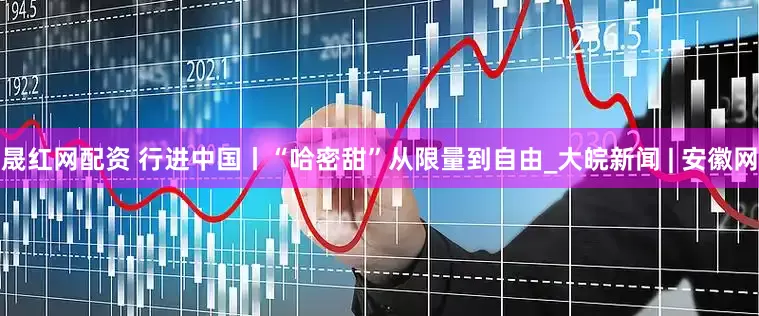 晟红网配资 行进中国丨“哈密甜”从限量到自由_大皖新闻 | 安徽网