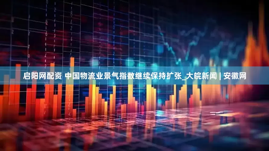 启阳网配资 中国物流业景气指数继续保持扩张_大皖新闻 | 安徽网
