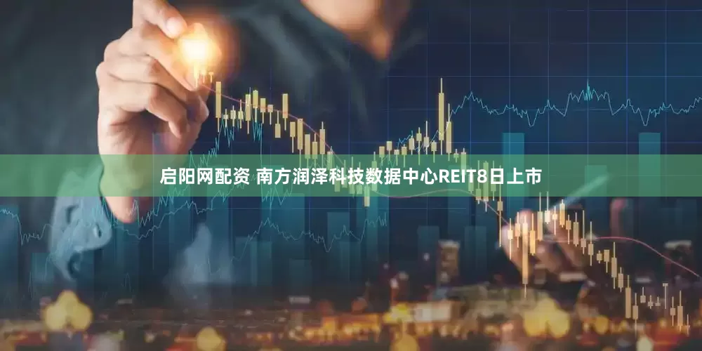 启阳网配资 南方润泽科技数据中心REIT8日上市