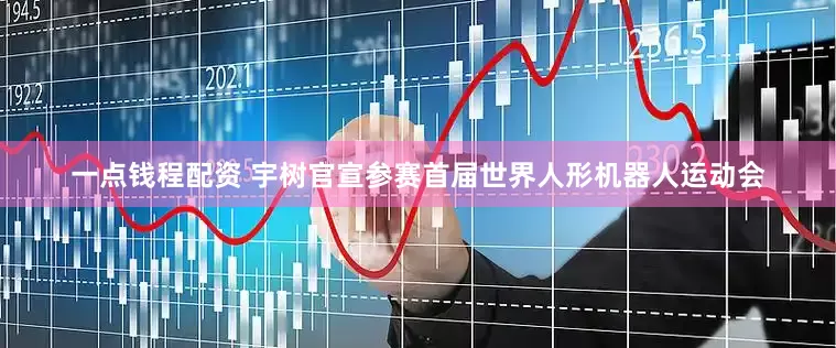 一点钱程配资 宇树官宣参赛首届世界人形机器人运动会